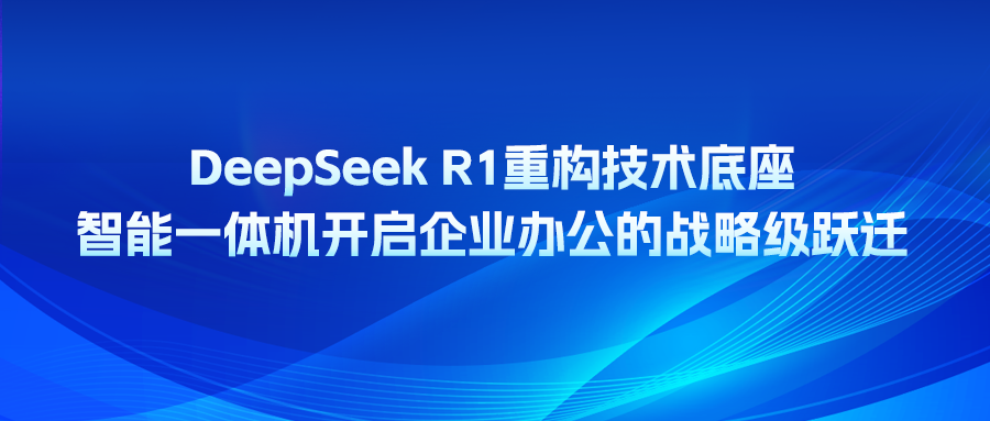 DeepSeek R1重構(gòu)技術(shù)底座，智能一體機(jī)開(kāi)啟企業(yè)辦公的戰(zhàn)略級(jí)躍遷