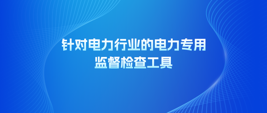 針對(duì)電力行業(yè)的電力專用監(jiān)督檢查工具